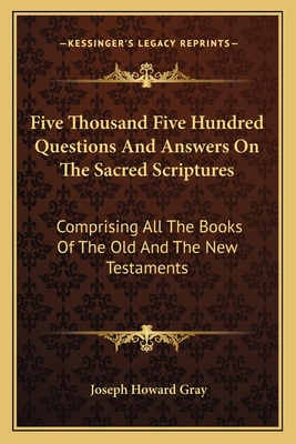 Five Thousand Five Hundred Questions And Answers On The Sacred Scriptures: Comprising All The Books Of The Old And The New Testaments - Gray, Joseph Howard (Foreword by)