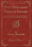 Five Thousand French Idioms: Gallicisms, Proverbs, Idiomatic Adverbs, Idiomatic Adjectives, Idiomatic Comparisons (Classic Reprint)