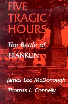 Five Tragic Hours: The Battle of Franklin - McDonough, James Lee, and Connelly, Thomas L (Contributions by)