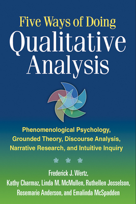 Five Ways of Doing Qualitative Analysis: Phenomenological Psychology, Grounded Theory, Discourse Analysis, Narrative Research, and Intuitive Inquiry - Wertz, Frederick J, PhD, and Charmaz, Kathy, PhD, and McMullen, Linda M, PhD