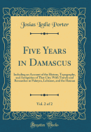 Five Years in Damascus, Vol. 2 of 2: Including an Account of the History, Topography, and Antiquities of That City; With Travels and Researches in Palmyra, Lebanon, and the Hauran (Classic Reprint)