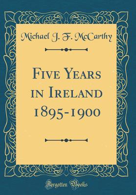 Five Years in Ireland 1895-1900 (Classic Reprint) - McCarthy, Michael J F