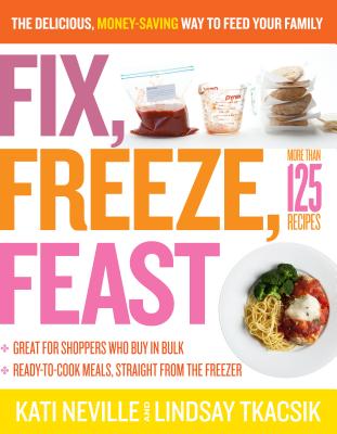 Fix, Freeze, Feast: The Delicious, Money-Saving Way to Feed Your Family - Neville, Kati, and Tkacsik, Lindsay