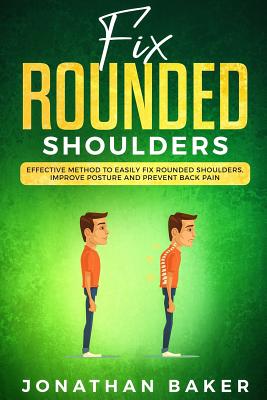 Fix Rounded Shoulders: Effective Method To Easily Fix Rounded Shoulders, Improve Posture And Prevent Back Pain - Baker, Jonathan