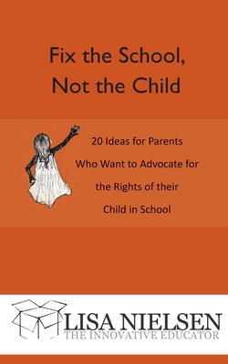 Fix the School, Not the Child: 20 Ideas for Parents Who Want to Advocate for the Rights of their Child in School - Nielsen, Lisa