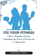 Fix Your Fitness: Achieve Boundless Energy. Unleashing the Power of Fitness for a Vibrant Life