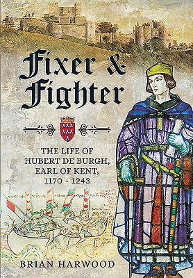 Fixer and Fighter: The Life of Hubert de Burgh, 1st Earl of Kent - Harwood, Brian