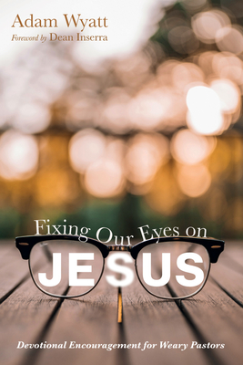 Fixing Our Eyes on Jesus: Devotional Encouragement for Weary Pastors - Wyatt, Adam, and Inserra, Dean (Foreword by)