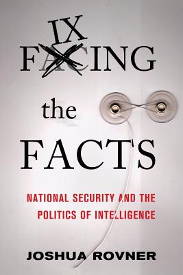 Fixing the Facts: National Security and the Politics of Intelligence - Rovner, Joshua