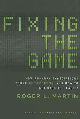 Fixing the Game: How Runaway Expectations Broke the Economy, and How to Get Back to Reality - Martin, Roger  L.