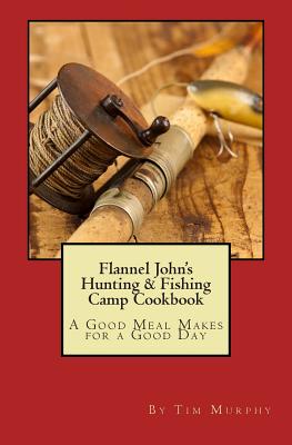 Flannel John's Hunting & Fishing Camp Cookbook: A Good Meal Makes for a Good Day - Murphy, Tim, Dr.