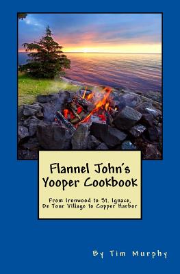 Flannel John's Yooper Cookbook: Recipes from Ironwood to St. Ignace, De Tour Village to Copper Harbor - Murphy, Tim, Dr.