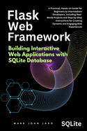 Flask Web Framework Building Interactive Web Applications with SQLite Database: A Practical, Hands-on Guide for Beginners to Intermediate Developers, Including Real-World Projects and Step-by-Step Instructions for Creating Dynamic