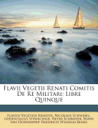 Flavii Vegetii Renati Comitis de Re Militari: Libre Quinque