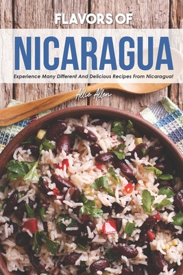 Flavors of Nicaragua: Experience Many Different and Delicious Recipes from Nicaragua! - Allen, Allie