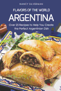 Flavors of the World - Argentina: Over 25 Recipes to Help You Create the Perfect Argentinian Dish