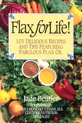 Flax For Life!: 101 Delicious Recipes and Tips Featuring Fabulous Flax Oil - Beutler R C P, Jade, and Gittleman M S, Ann Louise (Foreword by)