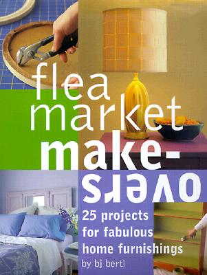 Flea Market Makeovers: 25 Projects for Fabulous Home Furnishings - Berti, B J