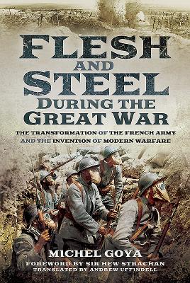 Flesh and Steel during the Great War: The Transformation of the French Army and the Invention of Modern Warfare - Michel, Goya,