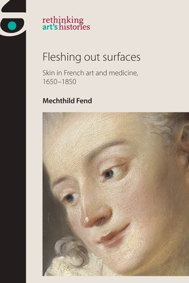 Fleshing Out Surfaces: Skin in French Art and Medicine, 1650-1850 - Fend, Mechthild