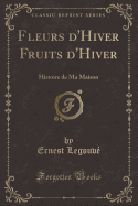 Fleurs D'Hiver Fruits D'Hiver: Histoire de Ma Maison (Classic Reprint)