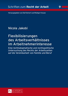 Flexibilisierungen Des Arbeitsverhaeltnisses Im Arbeitnehmerinteresse: Eine Rechtsdogmatische Und Rechtspolitische Untersuchung Des Rechts Der Arbeitszeiten Auf Die Vereinbarkeit Von Familie Und Beruf - Deinert, Olaf (Editor), and Jakobi, Nicola
