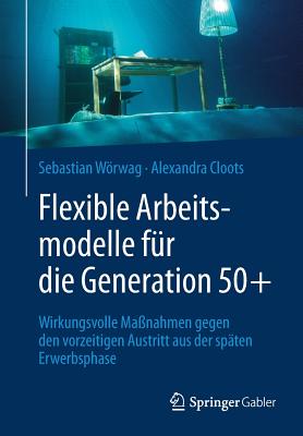 Flexible Arbeitsmodelle F?r Die Generation 50+: Wirkungsvolle Ma?nahmen Gegen Den Vorzeitigen Austritt Aus Der Sp?ten Erwerbsphase - Wrwag, Sebastian, and Cloots, Alexandra