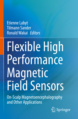 Flexible High Performance Magnetic Field Sensors: On-Scalp Magnetoencephalography and Other Applications - Labyt, Etienne (Editor), and Sander, Tilmann (Editor), and Wakai, Ronald (Editor)