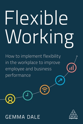 Flexible Working: How to Implement Flexibility in the Workplace to Improve Employee and Business Performance - Dale, Gemma