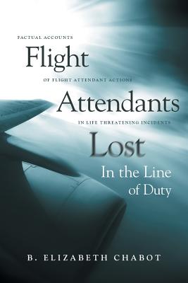 Flight Attendants Lost In the Line of Duty: Factual Accounts of Flight Attendant Actions in Life Threatening Incidents - Chabot, B Elizabeth