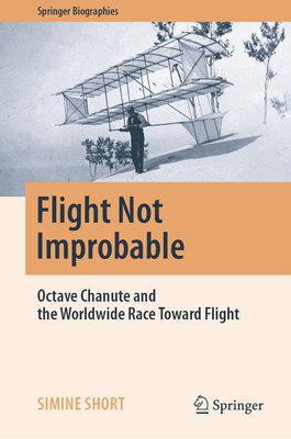 Flight Not Improbable: Octave Chanute and the Worldwide Race Toward Flight - Short, Simine