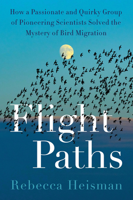 Flight Paths: How a Passionate and Quirky Group of Pioneering Scientists Solved the Mystery of Bird Migration - Heisman, Rebecca