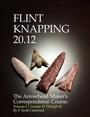 Flint Knapping 20.12 -- Volume I: The Arrowhead Maker's Correspondence Course - Crawford, F Scott