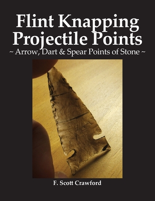 Flint Knapping Projectile Points: Arrow, Dart & Spear Points of Stone - Crawford, F Scott