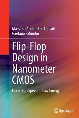 Flip-Flop Design in Nanometer CMOS: From High Speed to Low Energy - Alioto, Massimo, and Consoli, Elio, and Palumbo, Gaetano