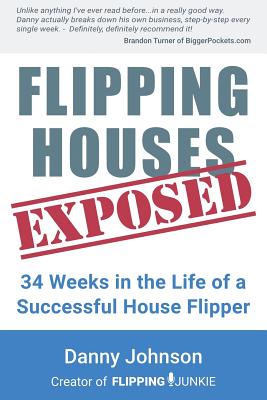 Flipping Houses Exposed: 34 Weeks in the Life of a Successful House Flipper - Johnson, Danny