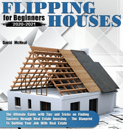 Flipping Houses for Beginners 2020-2021: The Ultimate Guide with Tips and Tricks on Finding Success through Real Estate Investing - The Blueprint To Quitting Your Job With Real Estate