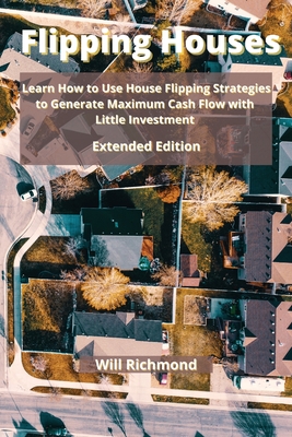 Flipping Houses: Learn How to Use House Flipping Strategies to Generate Maximum Cash Flow with Little Investment Extended Edition - Richmond, Will