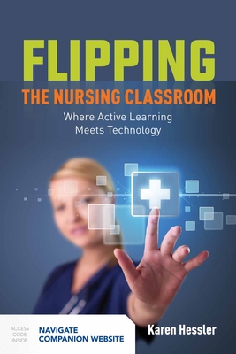 Flipping the Nursing Classroom: Where Active Learning Meets Technology: Where Active Learning Meets Technology - Hessler, Karen