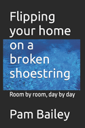 Flipping your home on a broken shoestring: Room by room, day by day