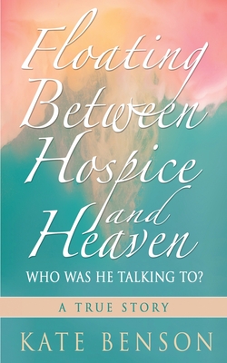 Floating Between Hospice and Heaven: Who Was He Talking To? - Benson, Kate