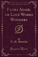 Flora Adair, or Love Works Wonders, Vol. 2 of 2 (Classic Reprint)