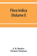 Flora indica: being a systematic account of the plants of British India, together with observations on the structure and affinities of their natural orders and genera (Volume I)