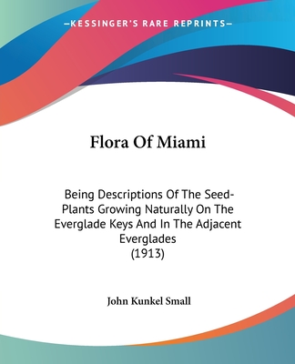 Flora Of Miami: Being Descriptions Of The Seed-Plants Growing Naturally On The Everglade Keys And In The Adjacent Everglades (1913) - Small, John Kunkel