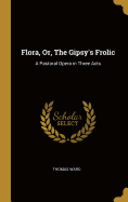 Flora, Or, The Gipsy's Frolic: A Pastoral Opera in Three Acts