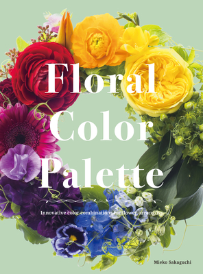 Floral Color Palette: Innovative Color Combinations for Flower Arranging - Sakaguchi, Mieko