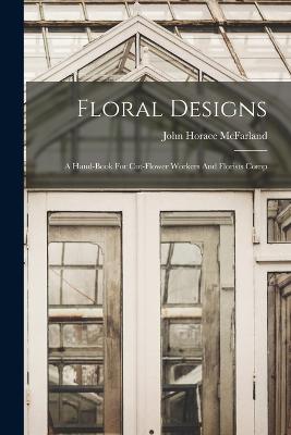 Floral Designs: A Hand-book For Cut-flower Workers And Florists Comp - McFarland, John Horace