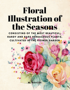 Floral Illustrations of the Seasons - Consisting of the Most Beautiful, Hardy and Rare Herbaceous Plants, Cultivated in the Flower Garden
