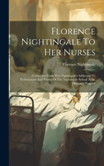 Florence Nightingale To Her Nurses: A Selection From Miss Nightingale's Addresses To Probationers And Nurses Of The Nightingale School At St. Thomas's Hospital