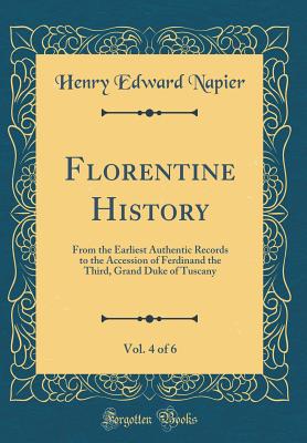 Florentine History, Vol. 4 of 6: From the Earliest Authentic Records to the Accession of Ferdinand the Third, Grand Duke of Tuscany (Classic Reprint) - Napier, Henry Edward